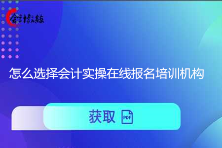 怎么選擇會(huì)計(jì)實(shí)操在線報(bào)名培訓(xùn)機(jī)構(gòu)