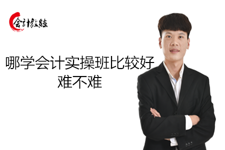 哪學(xué)會計實操班比較好難不難