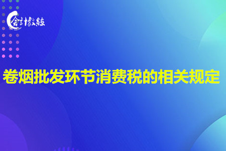 卷煙批發(fā)環(huán)節(jié)消費(fèi)稅的相關(guān)規(guī)定