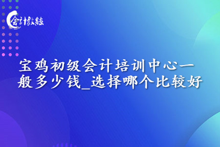 寶雞初級會計培訓(xùn)中心一般多少錢_選擇哪個比較好