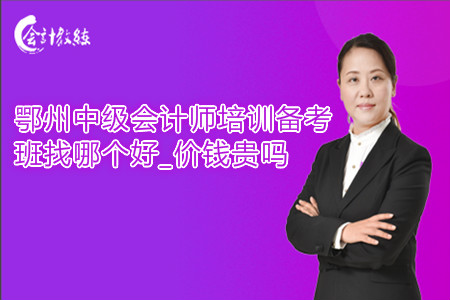 鄂州中級會計師培訓備考班找哪個好_價錢貴嗎