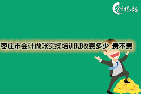 棗莊市會計做賬實操培訓班收費多少_貴不貴