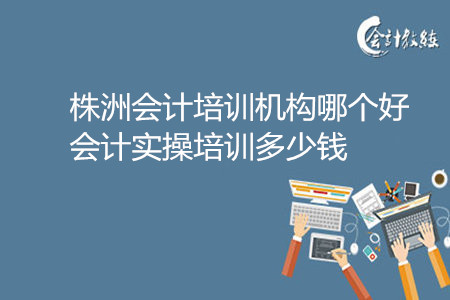 株洲會計培訓機構哪個好_會計實操培訓多少錢