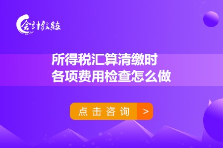 所得税汇算清缴时各项费用检查怎么做