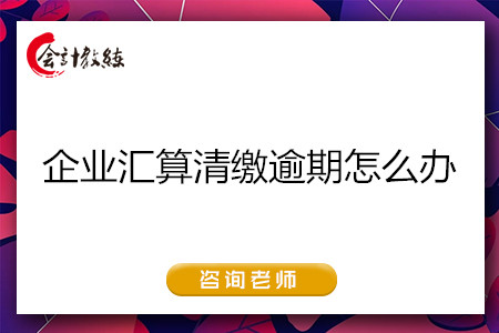 企业汇算清缴逾期怎么办