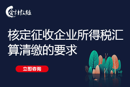 核定征收企业所得税汇算清缴的要求有哪些