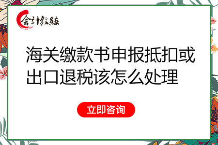 海關(guān)繳款書(shū)申報(bào)抵扣或出口退稅該怎么處理