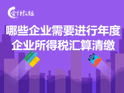 哪些企業(yè)需要進(jìn)行年度企業(yè)所得稅匯算清繳