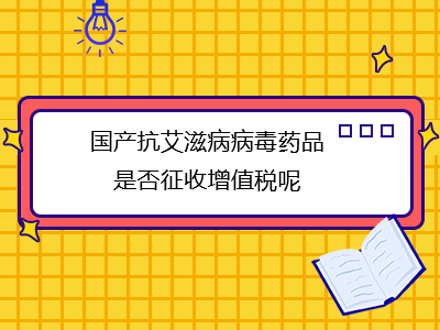 國(guó)產(chǎn)抗艾滋病病毒藥品是否征收增值稅呢