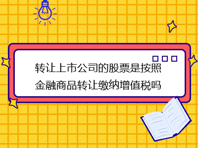 轉(zhuǎn)讓上市公司的股票是按照金融商品轉(zhuǎn)讓繳納增值稅嗎