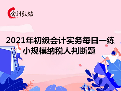 2021年初級(jí)會(huì)計(jì)實(shí)務(wù)每日一練_小規(guī)模納稅人判斷題