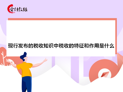 現(xiàn)行發(fā)布的稅收知識中稅收的特征和作用是什么