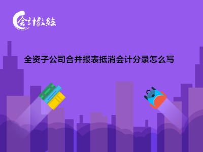 全資子公司合并報表抵消會計分錄怎么寫