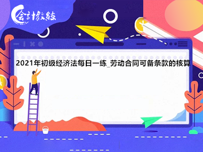2021年初級經(jīng)濟法每日一練_勞動合同可備條款的核算