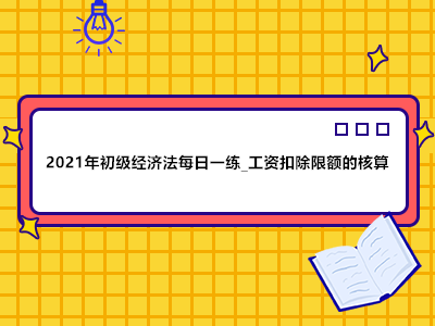 2021年初級(jí)經(jīng)濟(jì)法每日一練_工資扣除限額的核算