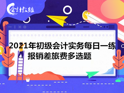 2021年初級(jí)會(huì)計(jì)實(shí)務(wù)每日一練_報(bào)銷差旅費(fèi)多選題