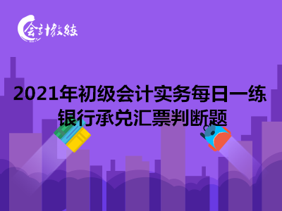 2021年初級(jí)會(huì)計(jì)實(shí)務(wù)每日一練_銀行承兌匯票判斷題