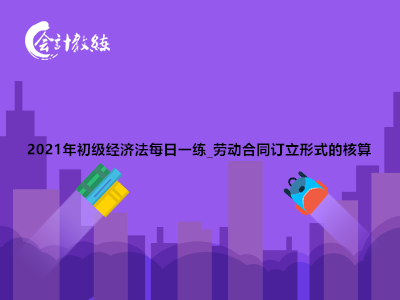 2021年初級(jí)經(jīng)濟(jì)法每日一練_勞動(dòng)合同訂立形式的核算