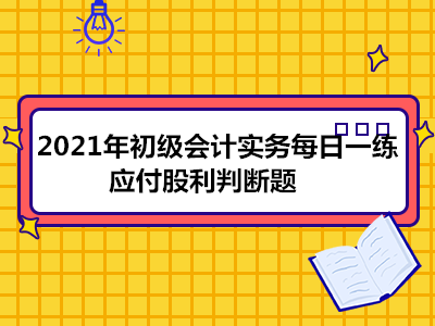 2021年初級(jí)會(huì)計(jì)實(shí)務(wù)每日一練_應(yīng)付股利判斷題]