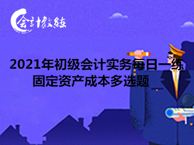 2021年初級(jí)會(huì)計(jì)實(shí)務(wù)每日一練_固定資產(chǎn)成本多選題