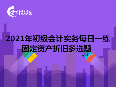 2021年初級會計實務每日一練_固定資產折舊多選題