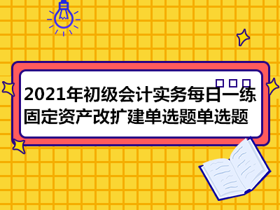 2021年初級(jí)會(huì)計(jì)實(shí)務(wù)每日一練_固定資產(chǎn)改擴(kuò)建單選題