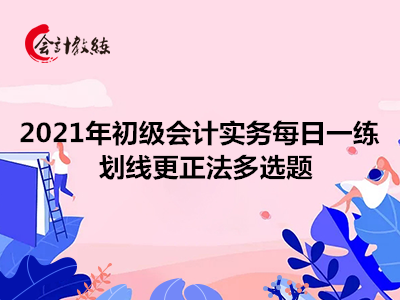 2021年初級會計實務(wù)每日一練_劃線更正法多選題