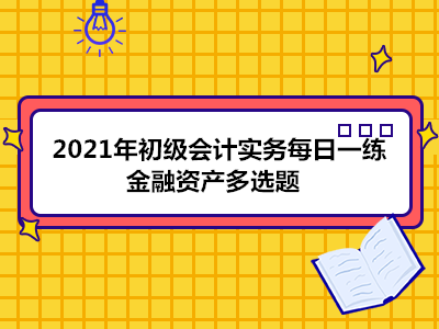 2021年初級會計(jì)實(shí)務(wù)每日一練_金融資產(chǎn)多選題