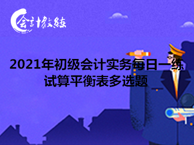 2021年初級會計實務(wù)每日一練_試算平衡表多選題