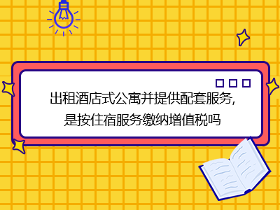 出租酒店式公寓并提供配套服務(wù),是按住宿服務(wù)繳納增值稅嗎