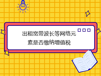 出租寬帶波長等網(wǎng)絡(luò)元素是否繳納增值稅