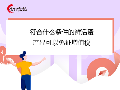 符合什么條件的鮮活蛋產(chǎn)品可以免征增值稅