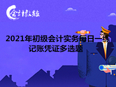 2021年初級會計實(shí)務(wù)每日一練_記賬憑證多選題