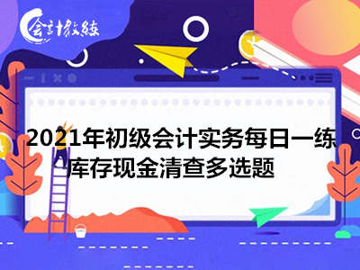 2021年初級會計(jì)實(shí)務(wù)每日一練_庫存現(xiàn)金清查多選題