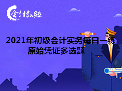 2021年初級會計實務每日一練_原始憑證多選題