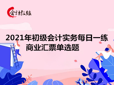 2021年初級(jí)會(huì)計(jì)實(shí)務(wù)每日一練_商業(yè)匯票單選題