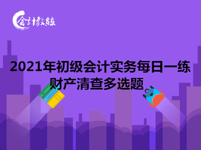 2021年初級會計實務(wù)每日一練_財產(chǎn)清查多選題