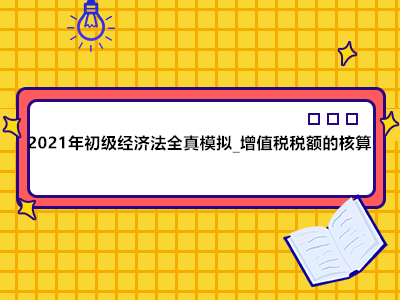 2021年初级经济法全真模拟_增值税税额的核算