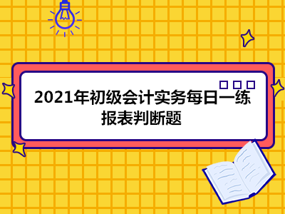 2021年初級會計實務(wù)每日一練_報表判斷題