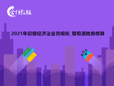 2021年初级经济法全真模拟_葡萄酒税务核算