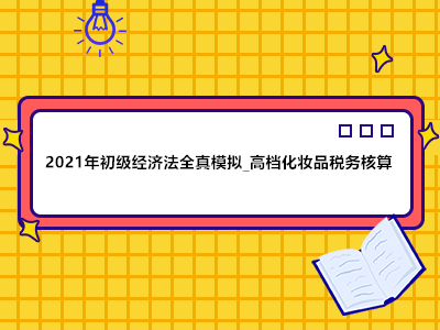 2021年初级经济法全真模拟_高档化妆品税务核算