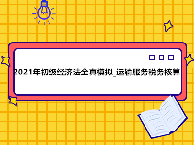 2021年初级经济法全真模拟_运输服务税务核算