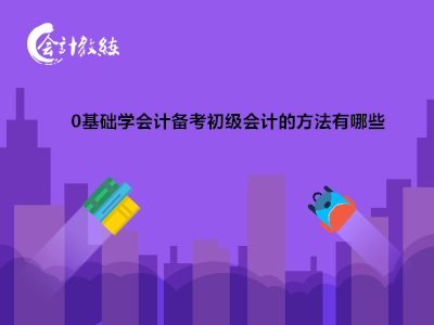 0基础学会计备考初级会计的方法有哪些