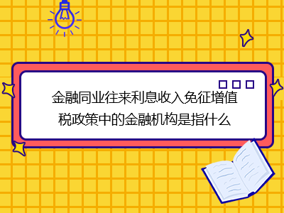 金融同業(yè)往來(lái)利息收入免征增值稅政策中的金融機(jī)構(gòu)是指什么