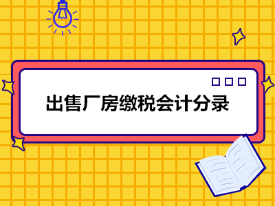 出售廠房繳稅會計(jì)分錄怎么做