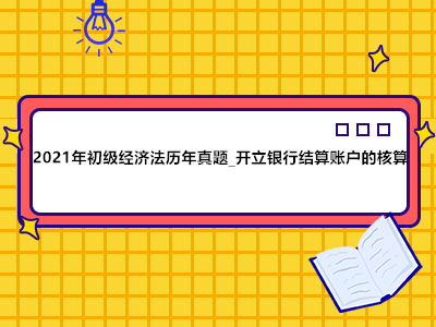 2021年初級經(jīng)濟法歷年真題_開立銀行結(jié)算賬戶的核算