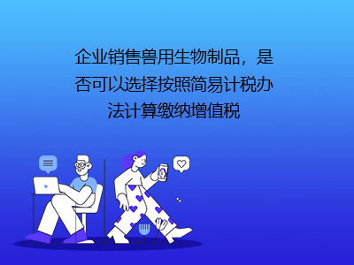 企業(yè)銷售獸用生物制品，是否可以選擇按照簡(jiǎn)易計(jì)稅辦法計(jì)算繳納增值稅