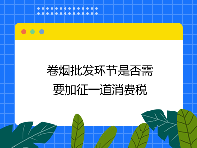 卷烟批发环节是否需要加征一道消费税