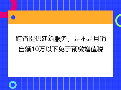 跨省提供建筑服務(wù)，是不是月銷售額10萬(wàn)以下免于預(yù)繳增值稅