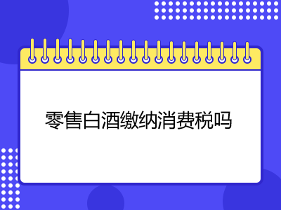 零售白酒繳納消費(fèi)稅嗎